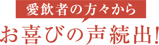 愛飲者の方々からお喜びの声続出!
